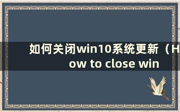 如何关闭win10系统更新（How to close win10 system update）